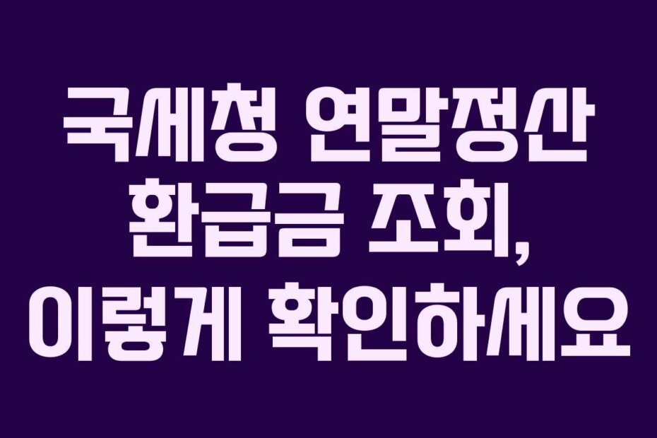 국세청 연말정산 환급금 조회, 이렇게 확인하세요
