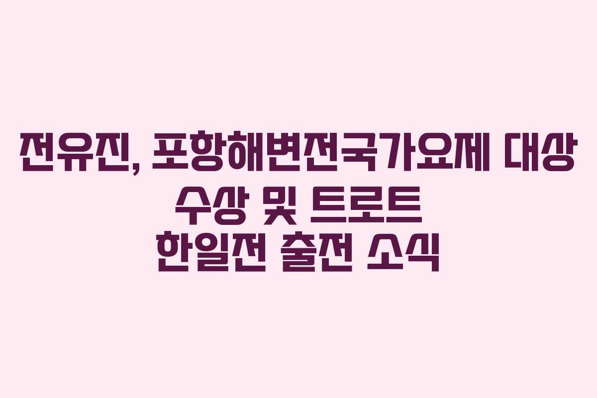 전유진, 포항해변전국가요제 대상 수상 및 트로트 한일전 출전 소식