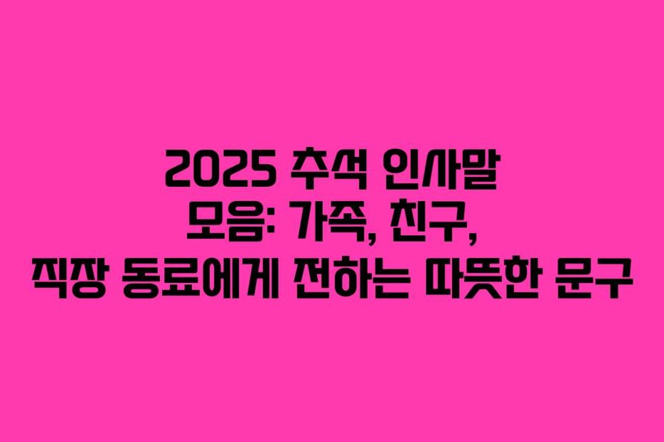 2025 추석 인사말 모음: 가족, 친구, 직장 동료에게 전하는 따뜻한 문구