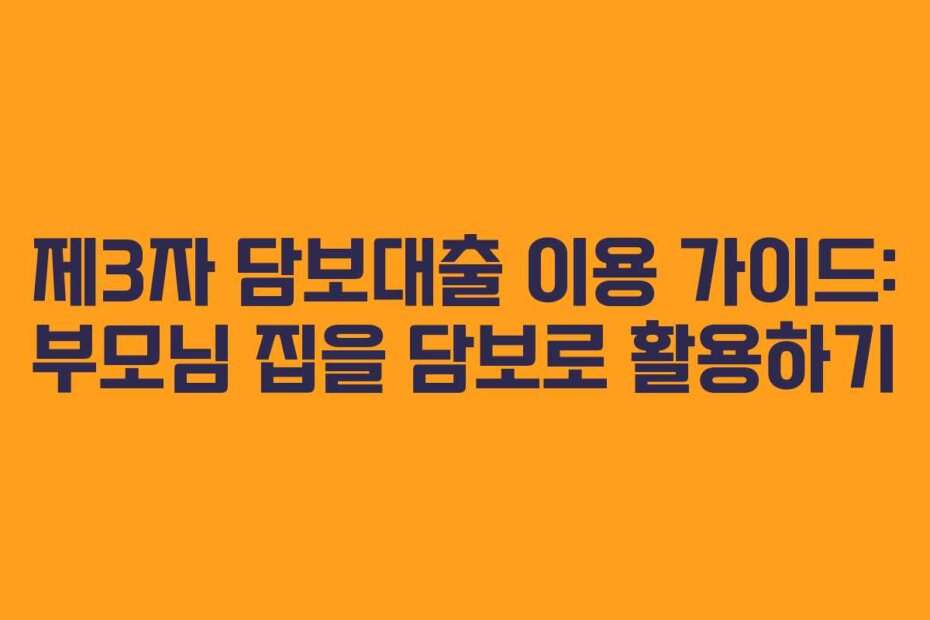 제3자 담보대출 이용 가이드: 부모님 집을 담보로 활용하기