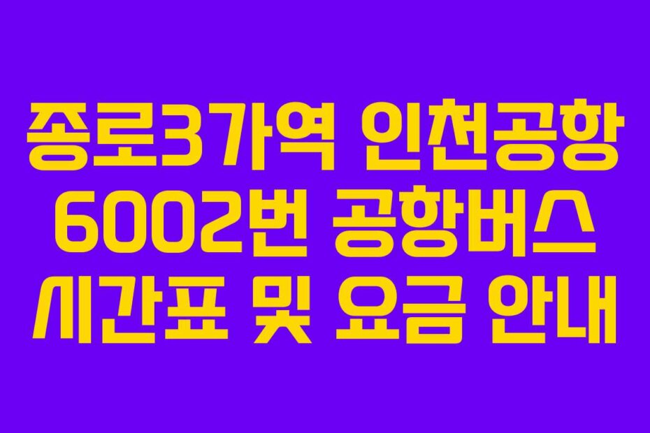 종로3가역 인천공항 6002번 공항버스 시간표 및 요금 안내