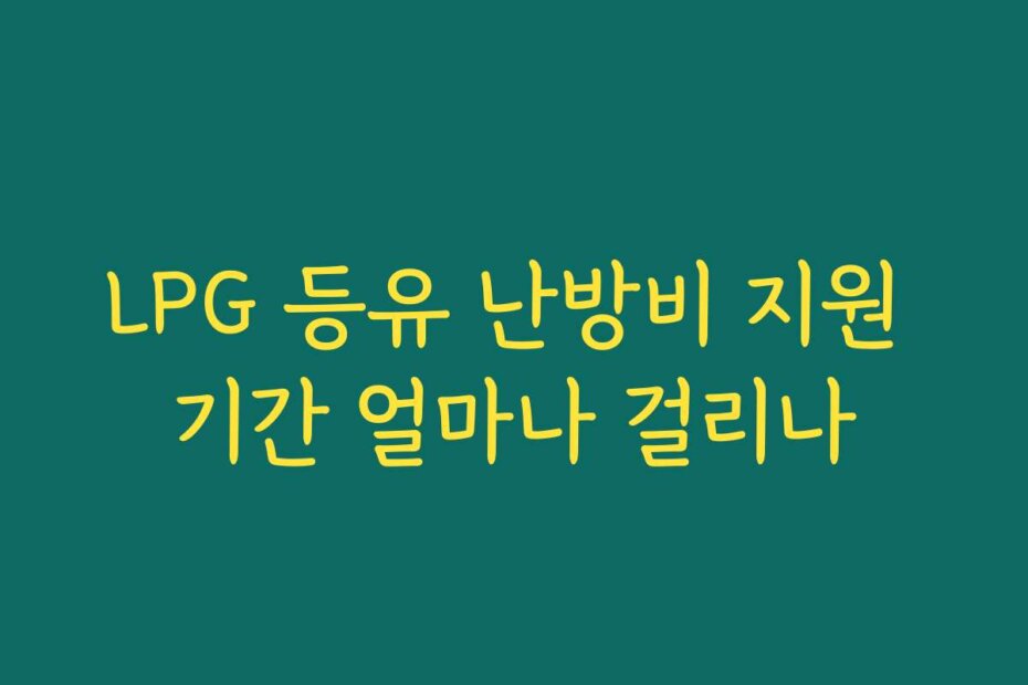 LPG 등유 난방비 지원 기간 얼마나 걸리나