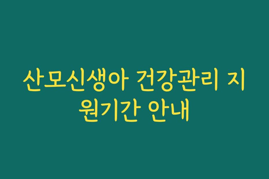 산모신생아 건강관리 지원기간 안내