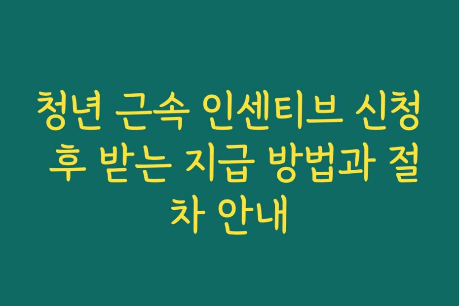 청년 근속 인센티브 신청 후 받는 지급 방법과 절차 안내