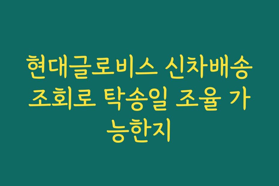 현대글로비스 신차배송조회로 탁송일 조율 가능한지