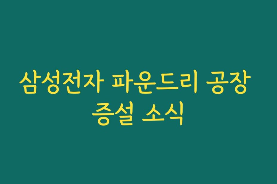 삼성전자 파운드리 공장 증설 소식
