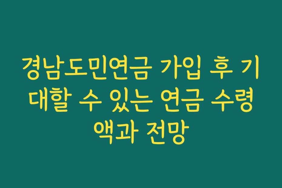 경남도민연금 가입 후 기대할 수 있는 연금 수령액과 전망