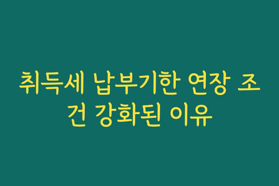 취득세 납부기한 연장 조건 강화된 이유