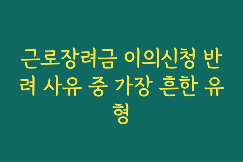 근로장려금 이의신청 반려 사유 중 가장 흔한 유형