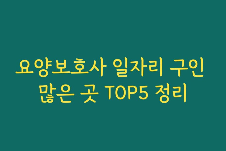 요양보호사 일자리 구인 많은 곳 TOP5 정리