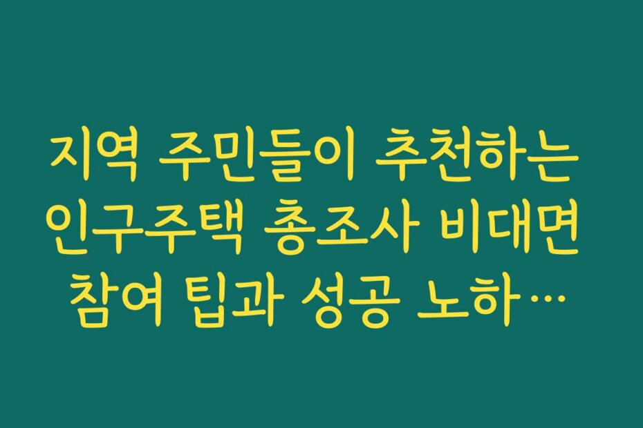 지역 주민들이 추천하는 인구주택 총조사 비대면 참여 팁과 성공 노하우를 공유합니다