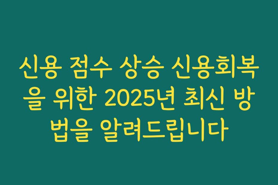 신용 점수 상승 신용회복을 위한 2025년 최신 방법을 알려드립니다