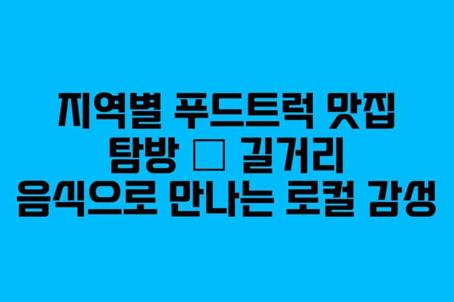 지역별 푸드트럭 맛집 탐방 – 길거리 음식으로 만나는 로컬 감성