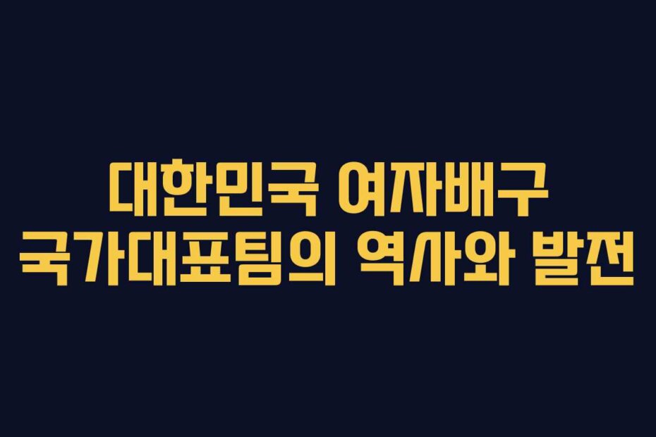 대한민국 여자배구 국가대표팀의 역사와 발전
