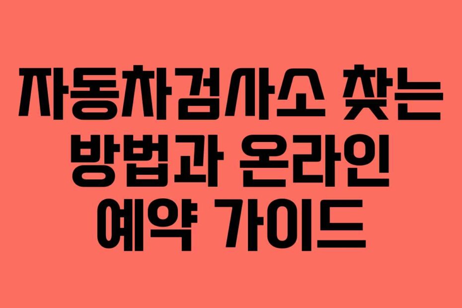 자동차검사소 찾는 방법과 온라인 예약 가이드