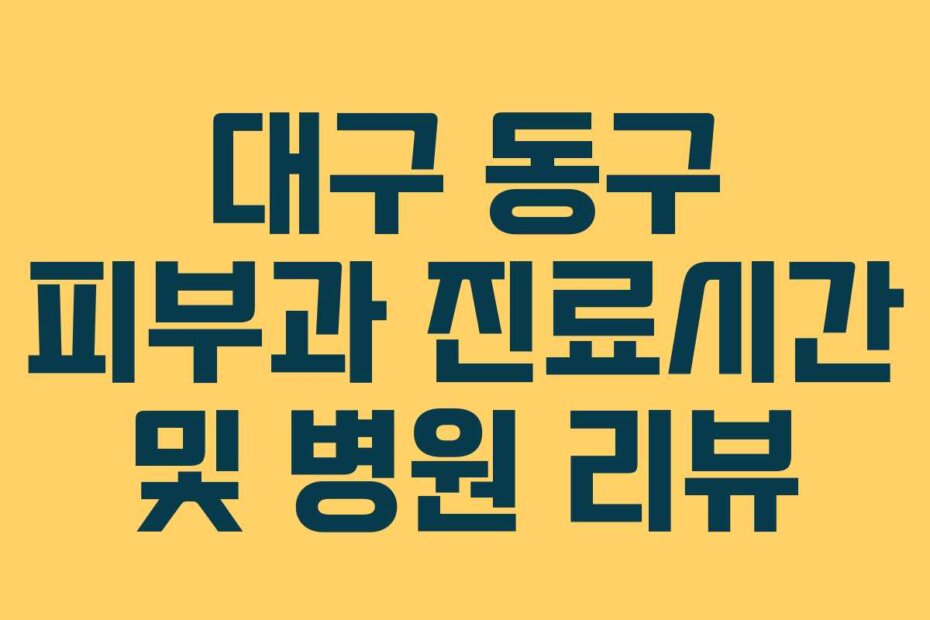 대구 동구 피부과 진료시간 및 병원 리뷰