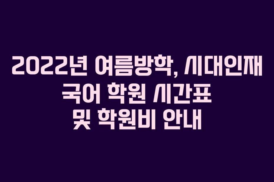 2022년 여름방학, 시대인재 국어 학원 시간표 및 학원비 안내 2022년 여름방학, 시대인재 국어 학원 시간표 및 학원비 안내