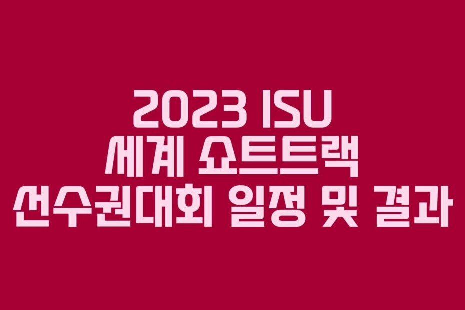 2023 ISU 세계 쇼트트랙 선수권대회 일정 및 결과