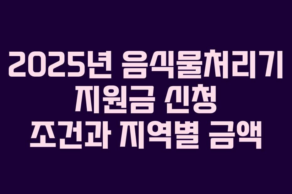 2025년 음식물처리기 지원금 신청 조건과 지역별 금액