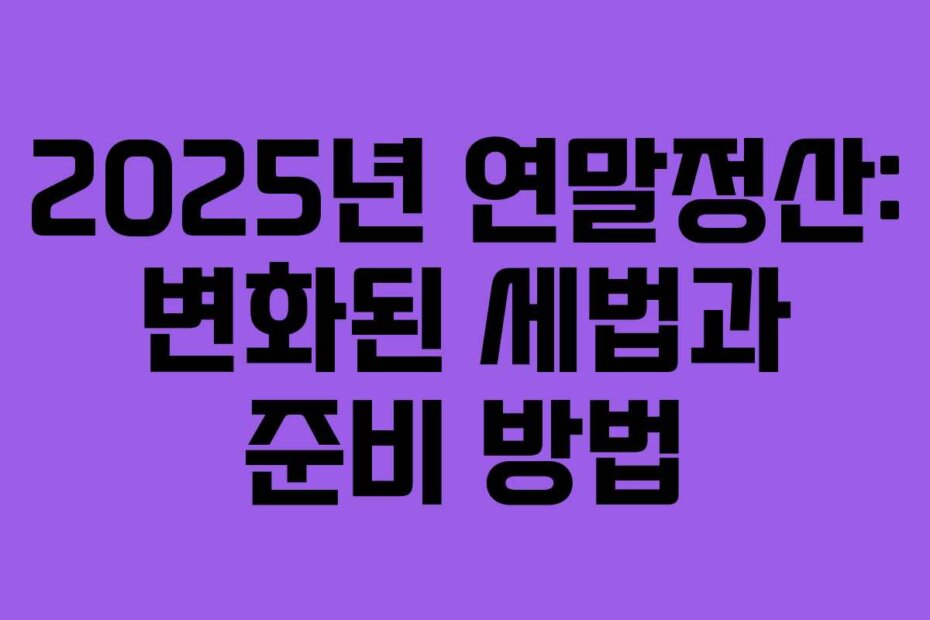 2025년 연말정산: 변화된 세법과 준비 방법