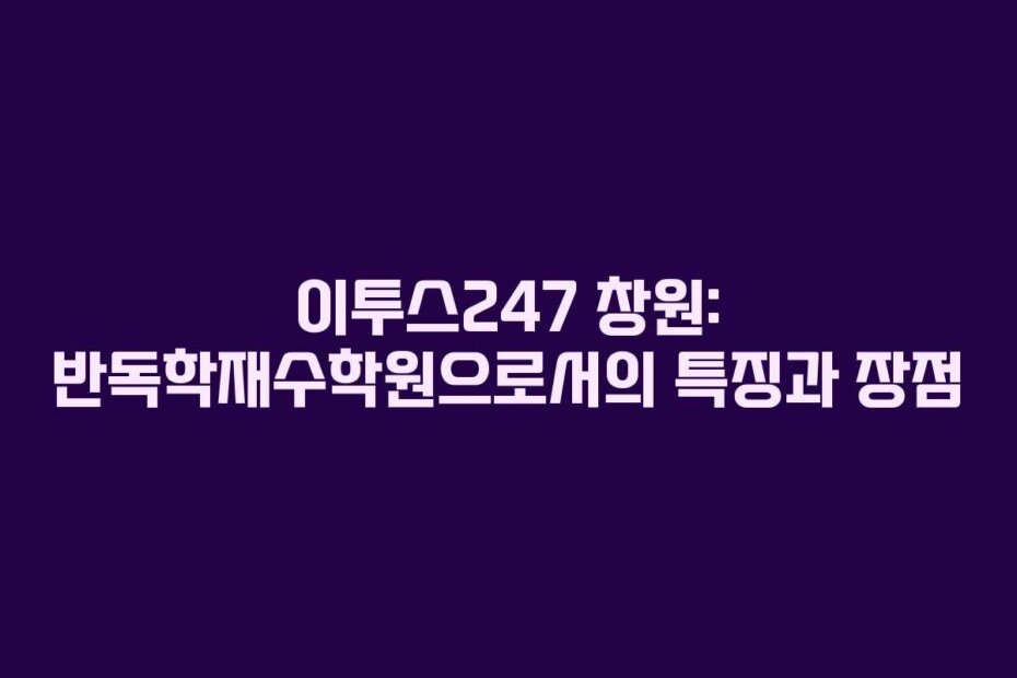 이투스247 창원: 반독학재수학원으로서의 특징과 장점