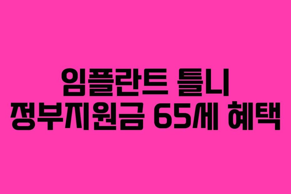 임플란트 틀니 정부지원금 65세 혜택