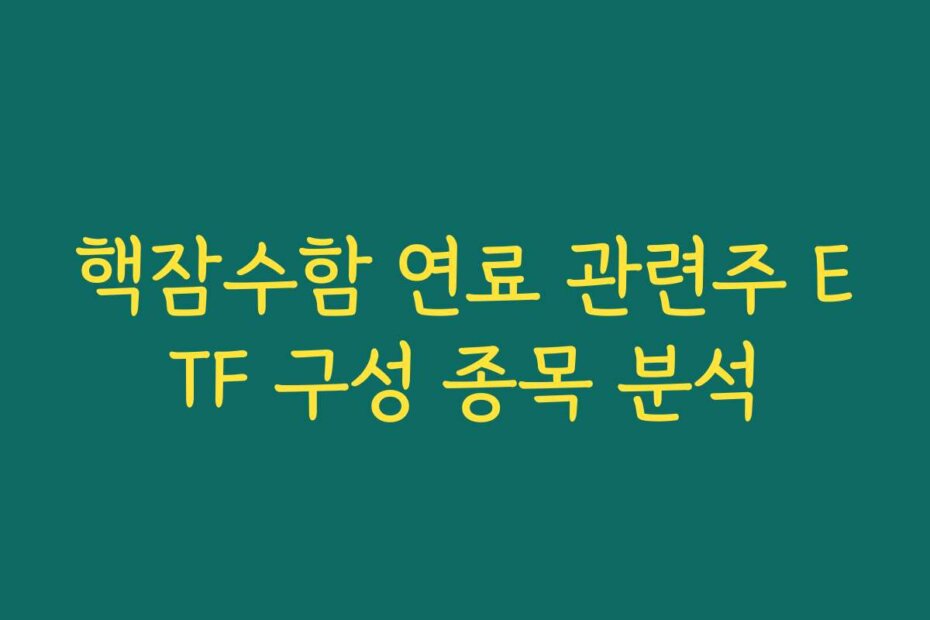 핵잠수함 연료 관련주 ETF 구성 종목 분석