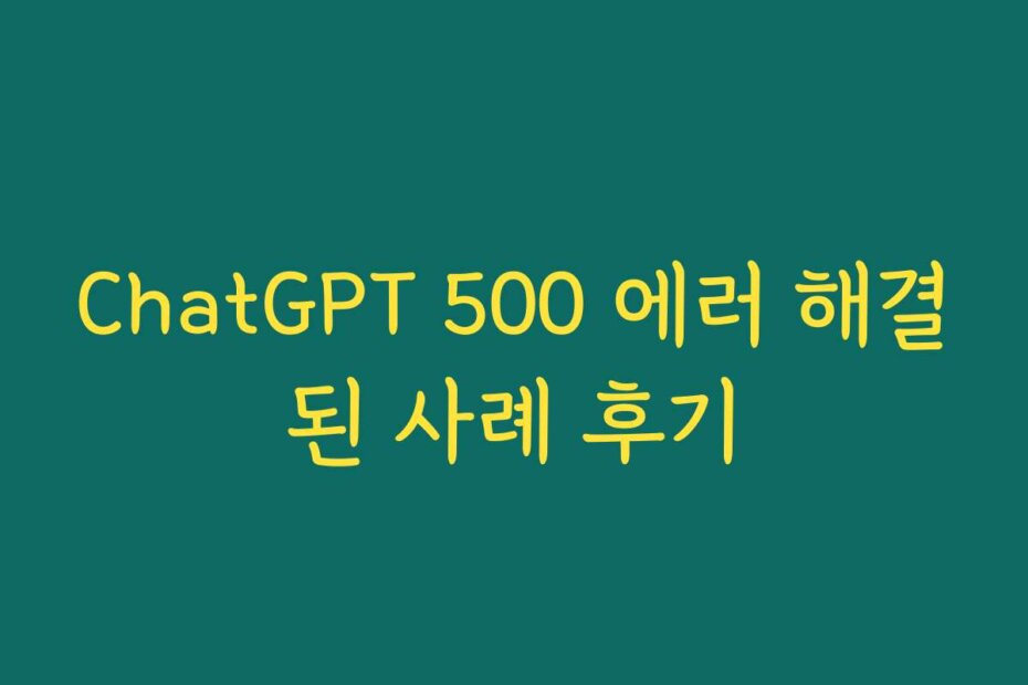 ChatGPT 500 에러 해결된 사례 후기