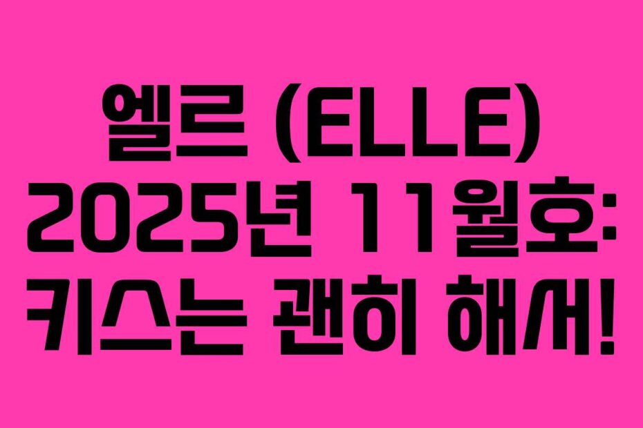 엘르 (ELLE) 2025년 11월호: 키스는 괜히 해서!