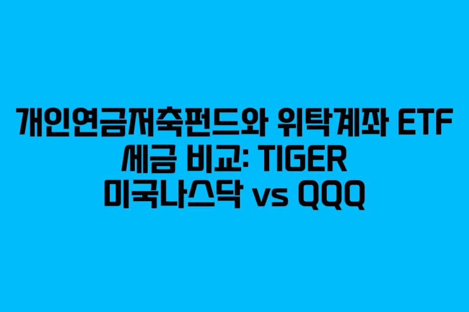 개인연금저축펀드와 위탁계좌 ETF 세금 비교: TIGER 미국나스닥 vs QQQ