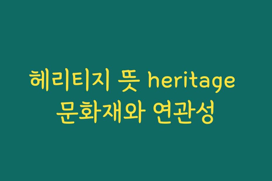 헤리티지 뜻 heritage 문화재와 연관성