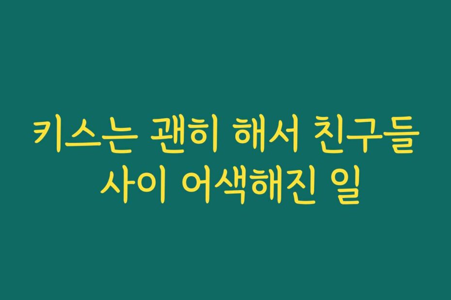 키스는 괜히 해서 친구들 사이 어색해진 일