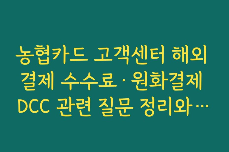 농협카드 고객센터 해외 결제 수수료·원화결제 DCC 관련 질문 정리와 상담 포인트