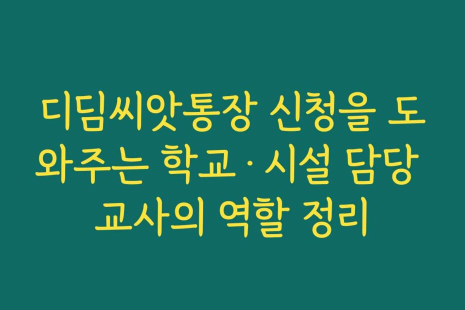 디딤씨앗통장 신청을 도와주는 학교·시설 담당 교사의 역할 정리 디딤씨앗통장 신청을 도와주는 학교·시설 담당 교사의 역할 정리