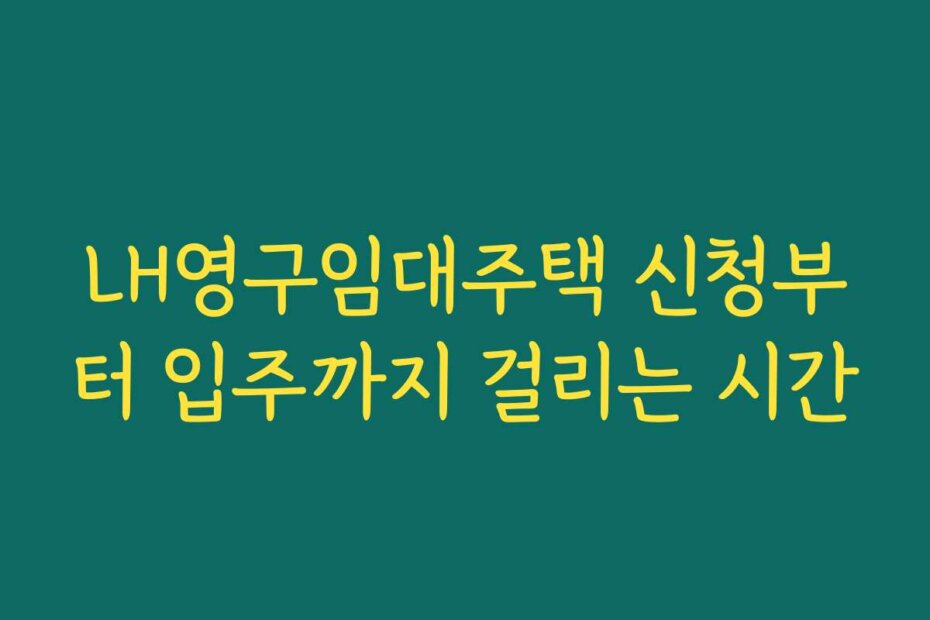 LH영구임대주택 신청부터 입주까지 걸리는 시간