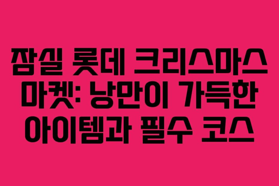 잠실 롯데 크리스마스 마켓: 낭만이 가득한 아이템과 필수 코스