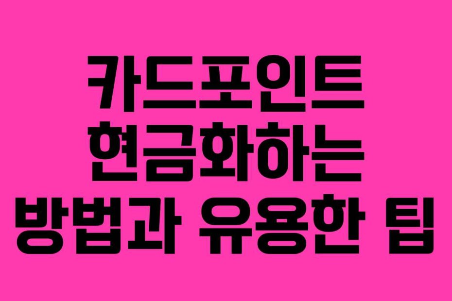 카드포인트 현금화하는 방법과 유용한 팁