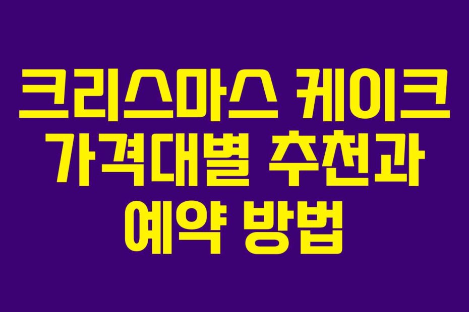 크리스마스 케이크 가격대별 추천과 예약 방법