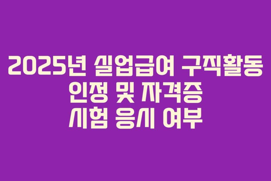 2025년 실업급여 구직활동 인정 및 자격증 시험 응시 여부