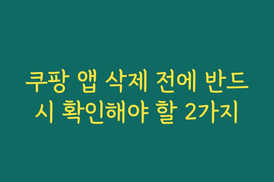 쿠팡 앱 삭제 전에 반드시 확인해야 할 2가지