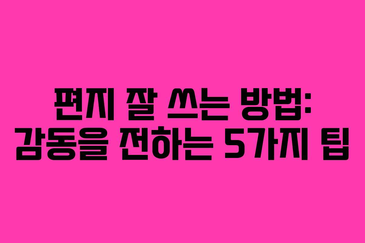 편지 잘 쓰는 방법: 감동을 전하는 5가지 팁