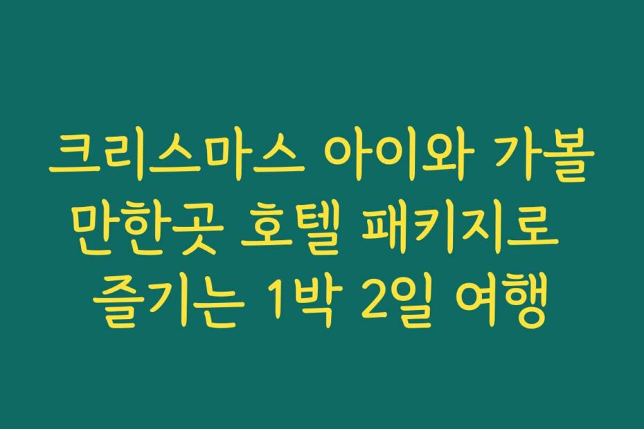 크리스마스 아이와 가볼만한곳 호텔 패키지로 즐기는 1박 2일 여행