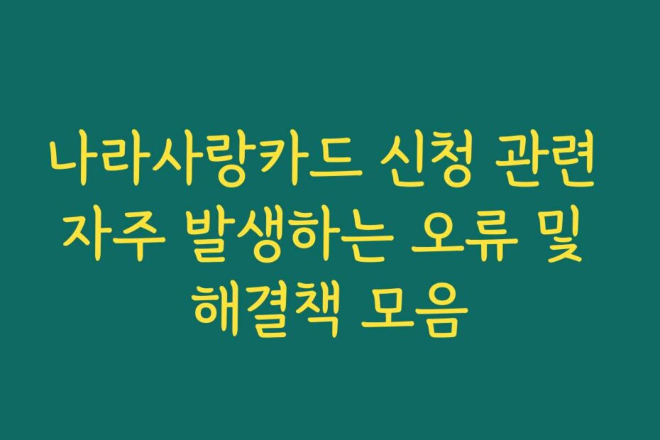 나라사랑카드 신청 관련 자주 발생하는 오류 및 해결책 모음