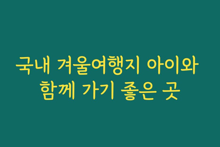국내 겨울여행지 아이와 함께 가기 좋은 곳