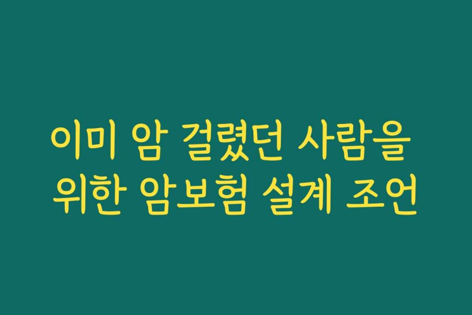 이미 암 걸렸던 사람을 위한 암보험 설계 조언