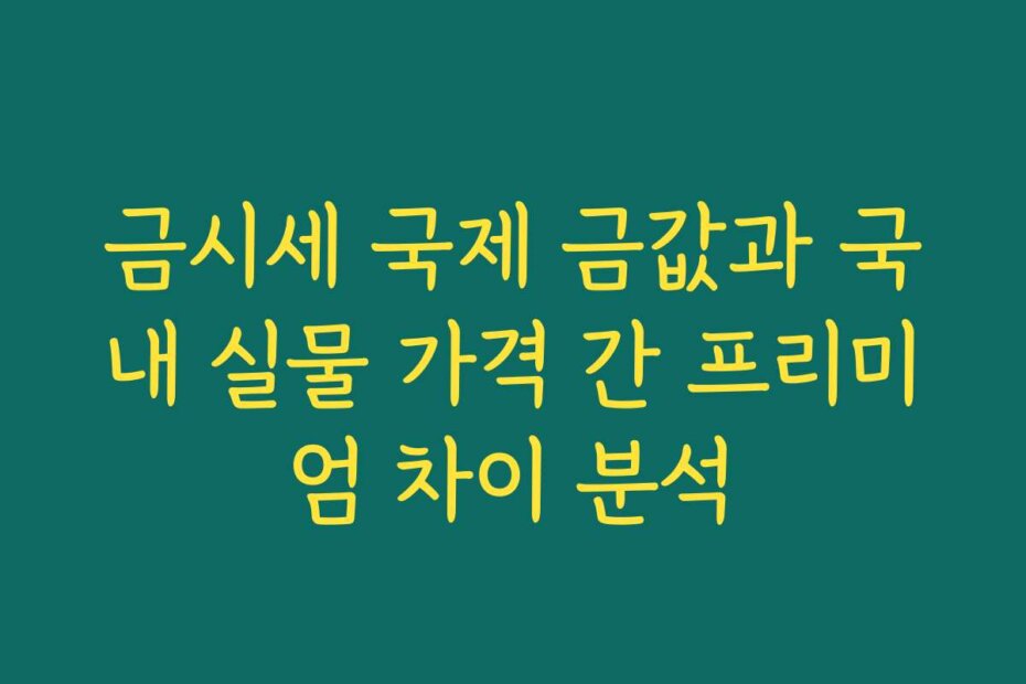 금시세 국제 금값과 국내 실물 가격 간 프리미엄 차이 분석