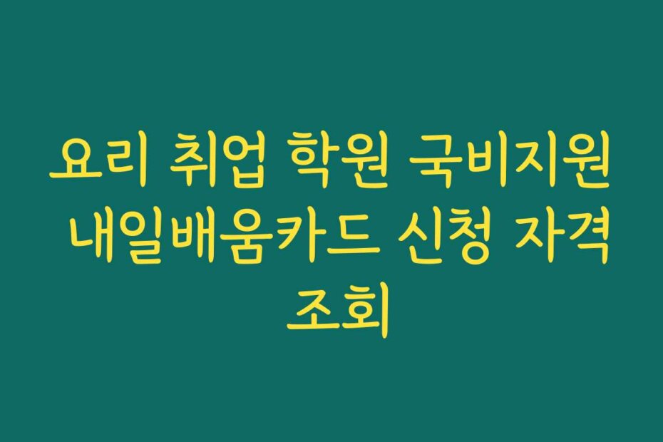 요리 취업 학원 국비지원 내일배움카드 신청 자격 조회