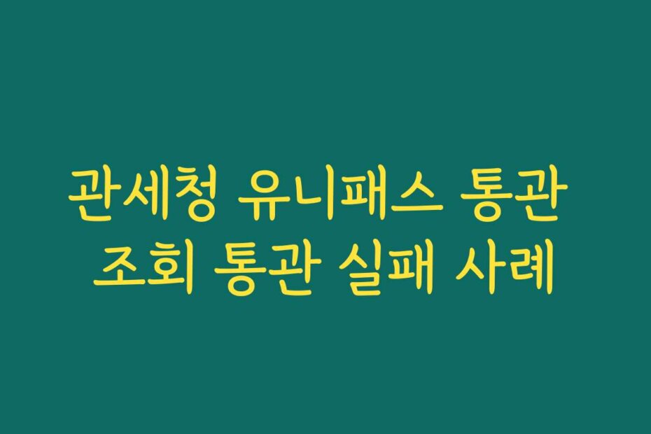 관세청 유니패스 통관 조회 통관 실패 사례