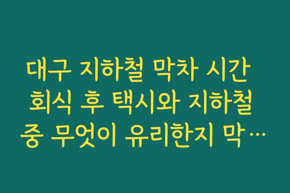 대구 지하철 막차 시간  회식 후 택시와 지하철 중 무엇이 유리한지 막차 기준으로 비교해 보기