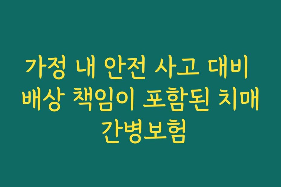 가정 내 안전 사고 대비 배상 책임이 포함된 치매 간병보험